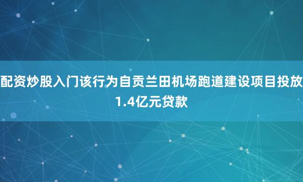 配资炒股入门该行为自贡兰田机场跑道建设项目投放1.4亿元贷款