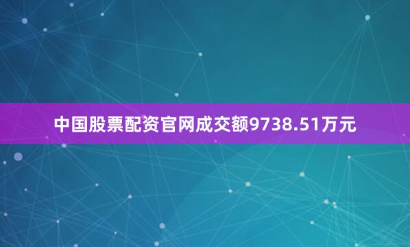 中国股票配资官网成交额9738.51万元
