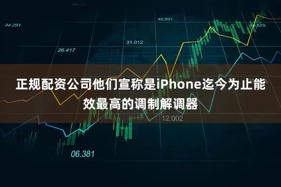 正规配资公司他们宣称是iPhone迄今为止能效最高的调制解调器