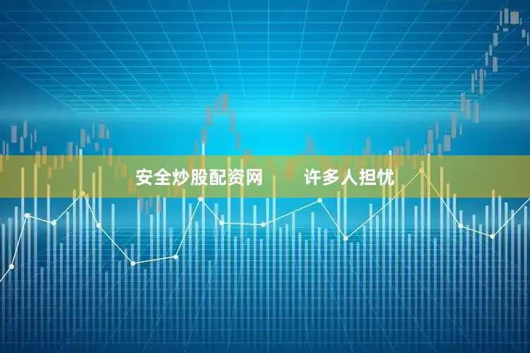 安全炒股配资网        许多人担忧