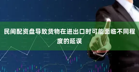 民间配资盘导致货物在进出口时可能面临不同程度的延误