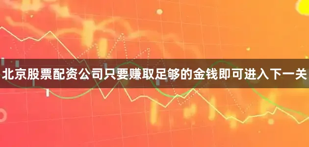 北京股票配资公司只要赚取足够的金钱即可进入下一关