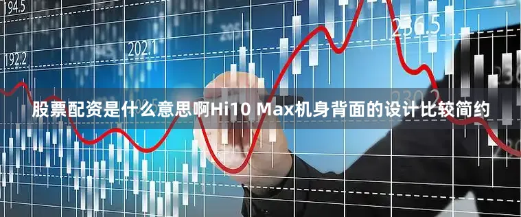 股票配资是什么意思啊Hi10 Max机身背面的设计比较简约