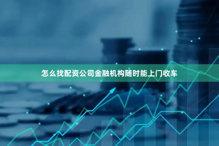 怎么找配资公司金融机构随时能上门收车