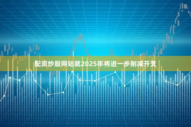 配资炒股网站就2025年将进一步削减开支