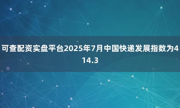 可查配资实盘平台2025年7月中国快递发展指数为414.3