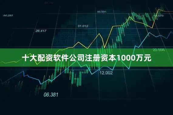 十大配资软件公司注册资本1000万元
