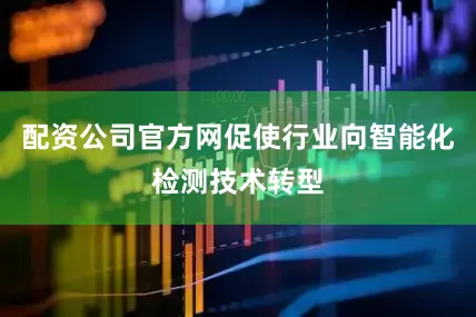 配资公司官方网促使行业向智能化检测技术转型