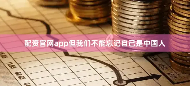 配资官网app但我们不能忘记自己是中国人