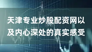 天津专业炒股配资网以及内心深处的真实感受