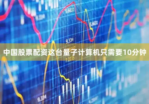 中国股票配资这台量子计算机只需要10分钟