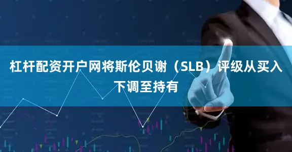 杠杆配资开户网将斯伦贝谢（SLB）评级从买入下调至持有