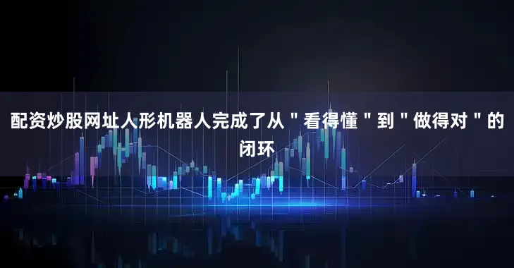 配资炒股网址人形机器人完成了从＂看得懂＂到＂做得对＂的闭环