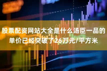 股票配资网站大全是什么汤臣一品的单价已经突破了26万元/平方米
