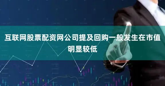 互联网股票配资网公司提及回购一般发生在市值明显较低