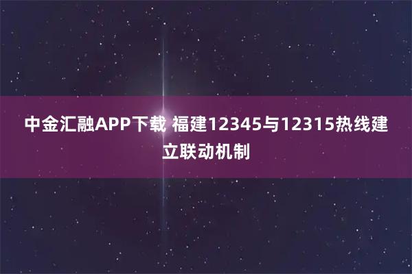 中金汇融APP下载 福建12345与12315热线建立联动机制