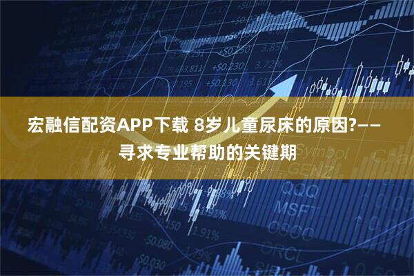 宏融信配资APP下载 8岁儿童尿床的原因?—— 寻求专业帮助的关键期