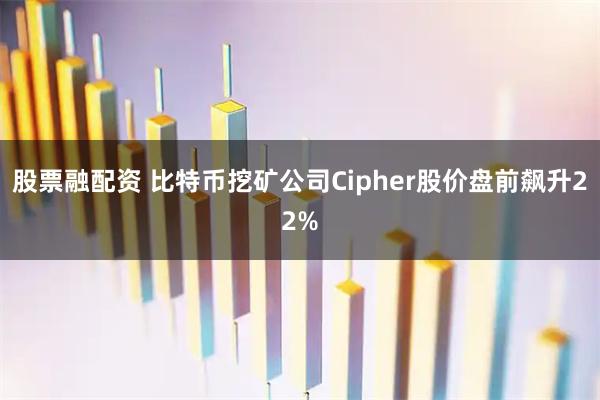 股票融配资 比特币挖矿公司Cipher股价盘前飙升22%