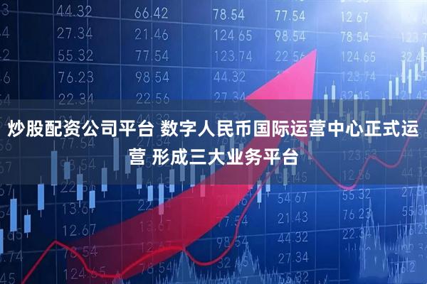 炒股配资公司平台 数字人民币国际运营中心正式运营 形成三大业务平台