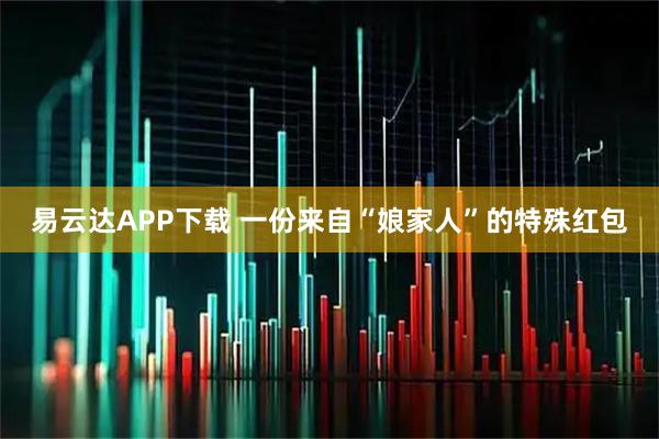 易云达APP下载 一份来自“娘家人”的特殊红包