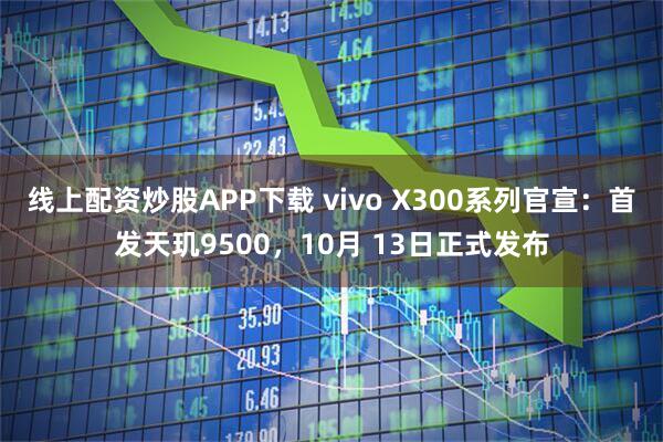 线上配资炒股APP下载 vivo X300系列官宣：首发天玑9500，10月 13日正式发布