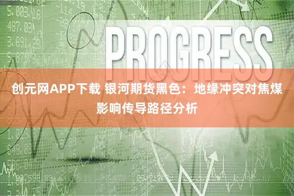 创元网APP下载 银河期货黑色：地缘冲突对焦煤影响传导路径分析