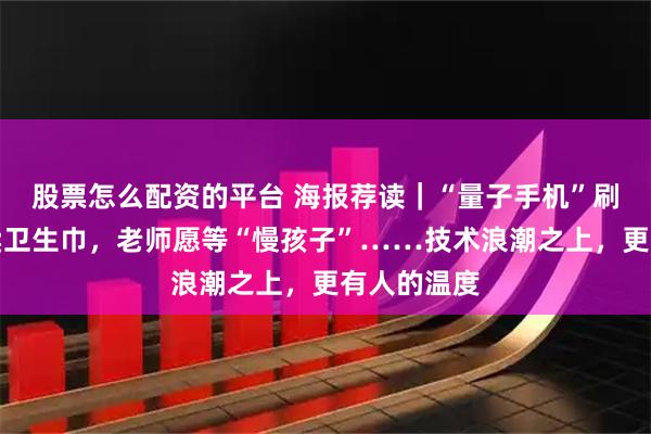 股票怎么配资的平台 海报荐读｜“量子手机”刷屏，高铁卖卫生巾，老师愿等“慢孩子”……技术浪潮之上，更有人的温度
