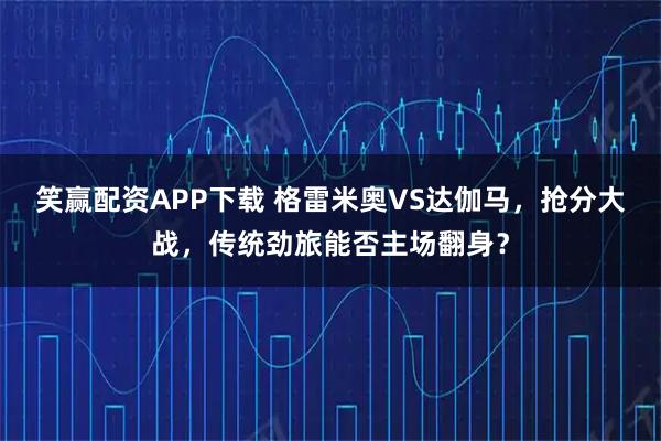 笑赢配资APP下载 格雷米奥VS达伽马，抢分大战，传统劲旅能否主场翻身？