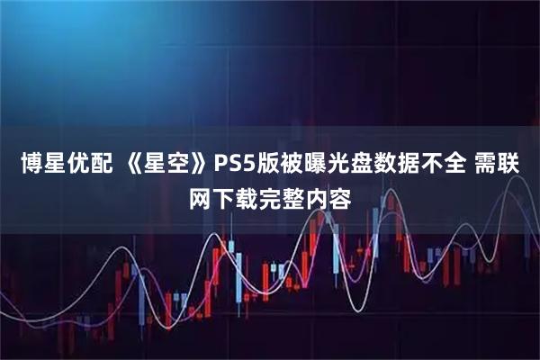 博星优配 《星空》PS5版被曝光盘数据不全 需联网下载完整内容