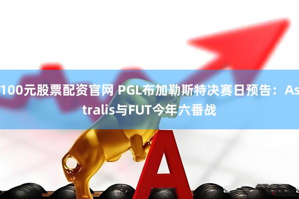 100元股票配资官网 PGL布加勒斯特决赛日预告：Astralis与FUT今年六番战