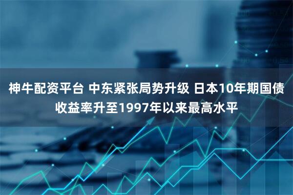 神牛配资平台 中东紧张局势升级 日本10年期国债收益率升至1997年以来最高水平