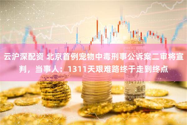 云沪深配资 北京首例宠物中毒刑事公诉案二审将宣判，当事人：1311天艰难路终于走到终点