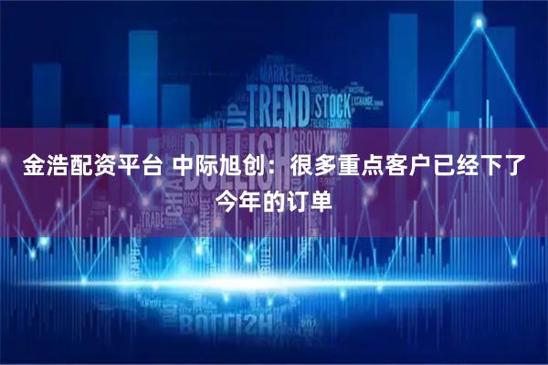 金浩配资平台 中际旭创：很多重点客户已经下了今年的订单