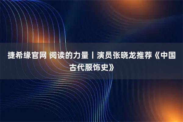 捷希缘官网 阅读的力量丨演员张晓龙推荐《中国古代服饰史》