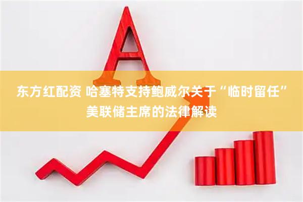 东方红配资 哈塞特支持鲍威尔关于“临时留任”美联储主席的法律解读