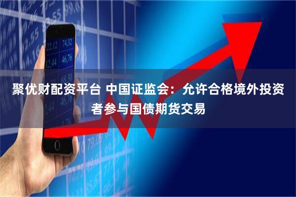 聚优财配资平台 中国证监会：允许合格境外投资者参与国债期货交易
