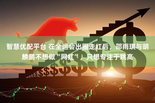 智慧优配平台 在全运会出圈走红后，邵雨琪与胡麟鹏不想做“网红”，只想专注于跳高