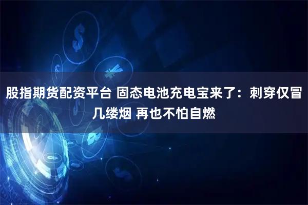 股指期货配资平台 固态电池充电宝来了：刺穿仅冒几缕烟 再也不怕自燃