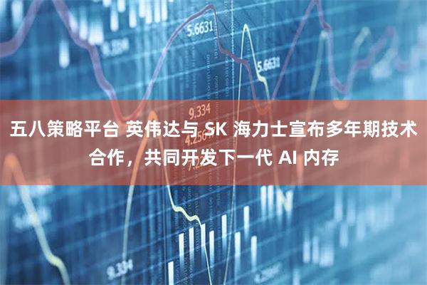 五八策略平台 英伟达与 SK 海力士宣布多年期技术合作，共同开发下一代 AI 内存