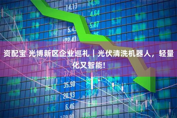 资配宝 光博新区企业巡礼｜光伏清洗机器人，轻量化又智能!