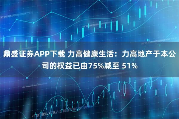 鼎盛证券APP下载 力高健康生活：力高地产于本公司的权益已由75%减至 51%
