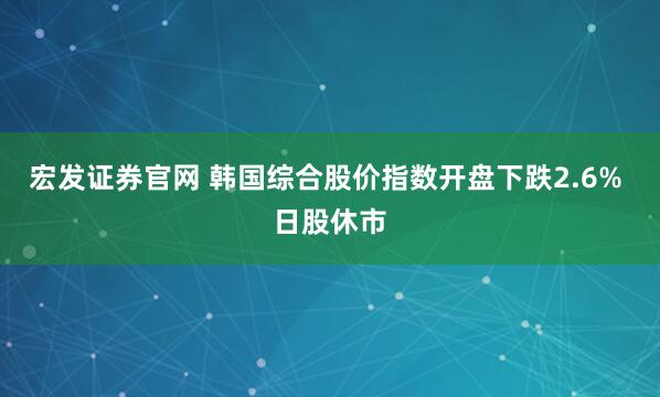 宏发证券官网 韩国综合股价指数开盘下跌2.6% 日股休市