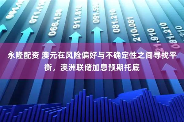 永隆配资 澳元在风险偏好与不确定性之间寻找平衡，澳洲联储加息预期托底