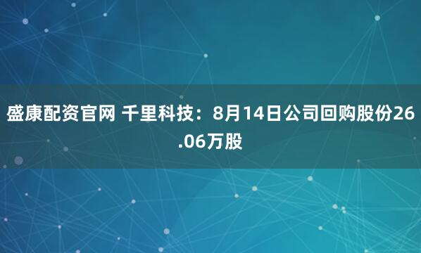 盛康配资官网 千里科技：8月14日公司回购股份26.06万股