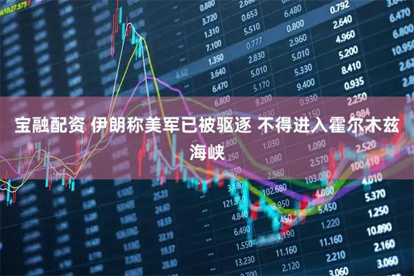 宝融配资 伊朗称美军已被驱逐 不得进入霍尔木兹海峡