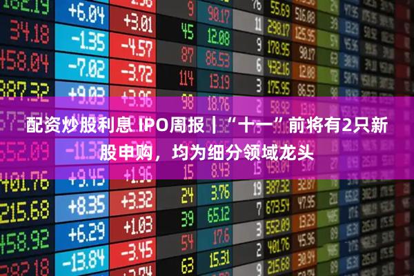 配资炒股利息 IPO周报｜“十一”前将有2只新股申购，均为细分领域龙头